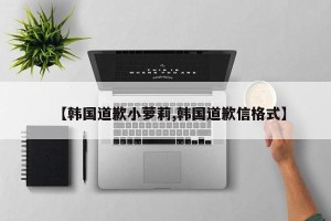 【韩国道歉小萝莉,韩国道歉信格式】