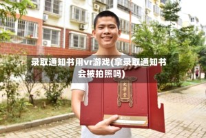 录取通知书用vr游戏(拿录取通知书会被拍照吗)
