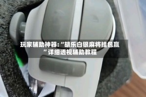 玩家辅助神器:“胡乐白银麻将挂包赢”详细透视辅助教程