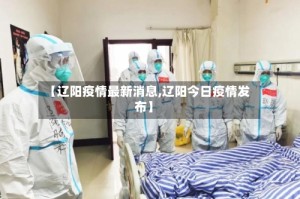 【辽阳疫情最新消息,辽阳今日疫情发布】