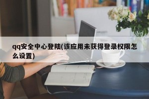 qq安全中心登陆(该应用未获得登录权限怎么设置)