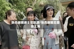 张杰谢娜迪士尼旅游/张杰谢娜见面会上海