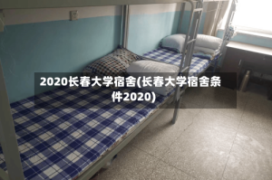 2020长春大学宿舍(长春大学宿舍条件2020)