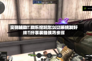 实测辅助”微乐挖坑怎么让系统发好牌”分享装挂技巧步骤