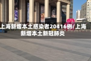 上海新增本土感染者20416例/上海新增本土新冠肺炎