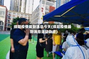 绵阳疫情最新消息今天(绵阳疫情最新消息活动轨迹)