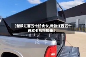 【新款江西五十铃皮卡,新款江西五十铃皮卡后箱加盖】