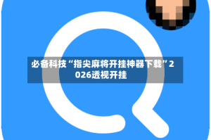 必备科技“指尖麻将开挂神器下载”2026透视开挂