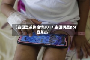 【泰国登革热疫情2017,泰国明星por登革热】