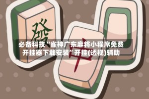 必备科技“雀神广东麻将小程序免费开挂器下载安装”开挂(透视)辅助