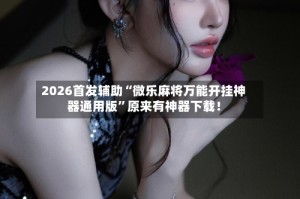 2026首发辅助“微乐麻将万能开挂神器通用版”原来有神器下载！