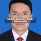 广东省省管干部任前公示(广东省管干部任前公示肖炜)