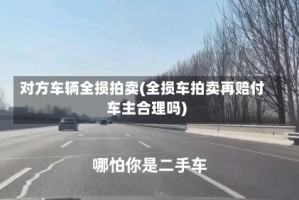对方车辆全损拍卖(全损车拍卖再赔付车主合理吗)