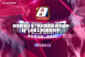 辅助教程分享“微乐陕西麻将开挂神器”(必备工具)辅助教学