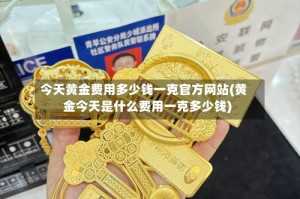 今天黄金费用多少钱一克官方网站(黄金今天是什么费用一克多少钱)