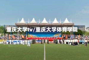 重庆大学tv/重庆大学体育学院