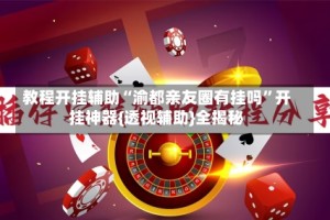 教程开挂辅助“渝都亲友圈有挂吗”开挂神器{透视辅助}全揭秘