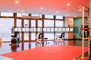 康复医院排名榜/康复医院排名榜单