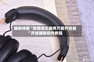 辅助神器“陕西微乐麻将万能开挂器”开挂辅助软件教程