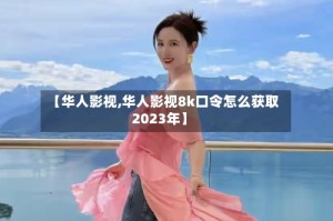 【华人影视,华人影视8k口令怎么获取2023年】