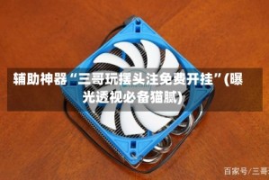 辅助神器“三哥玩摆头注免费开挂”(曝光透视必备猫腻)