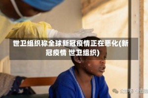 世卫组织称全球新冠疫情正在恶化(新冠疫情 世卫组织)
