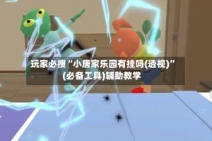 玩家必搜“小唐家乐园有挂吗(透视)”(必备工具)辅助教学