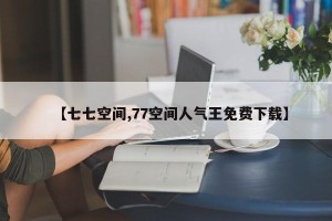 【七七空间,77空间人气王免费下载】