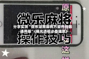 分享实测“微乐湖南麻将万能开挂器通用版”(曝光透视必备猫腻)