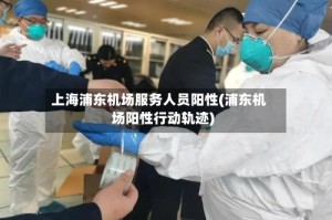 上海浦东机场服务人员阳性(浦东机场阳性行动轨迹)
