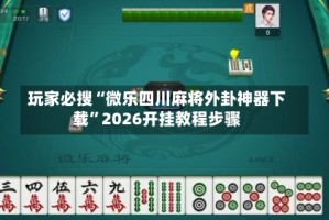 玩家必搜“微乐四川麻将外卦神器下载”2026开挂教程步骤