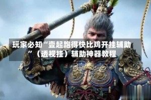 玩家必知“壹起跑得快比鸡开挂辅助”（透视挂）辅助神器教程