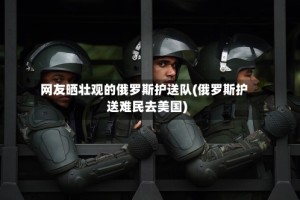 网友晒壮观的俄罗斯护送队(俄罗斯护送难民去美国)