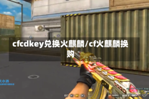 cfcdkey兑换火麒麟/cf火麒麟换购