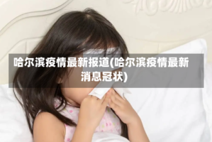 哈尔滨疫情最新报道(哈尔滨疫情最新消息冠状)