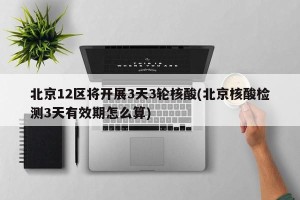 北京12区将开展3天3轮核酸(北京核酸检测3天有效期怎么算)