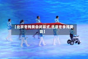 【北京冬残奥会闭幕式,北京冬季残奥会】