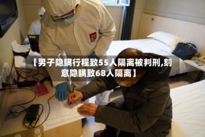 【男子隐瞒行程致55人隔离被判刑,刻意隐瞒致68人隔离】