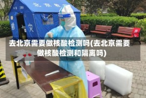 去北京需要做核酸检测吗(去北京需要做核酸检测和隔离吗)