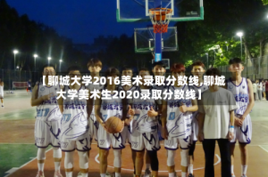 【聊城大学2016美术录取分数线,聊城大学美术生2020录取分数线】