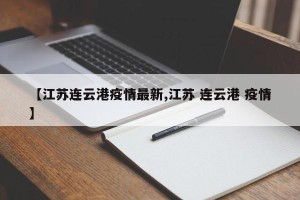 【江苏连云港疫情最新,江苏 连云港 疫情】