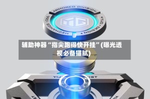 辅助神器“指尖跑得快开挂”(曝光透视必备猫腻)