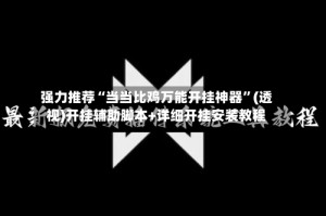 强力推荐“当当比鸡万能开挂神器”(透视)开挂辅助脚本+详细开挂安装教程