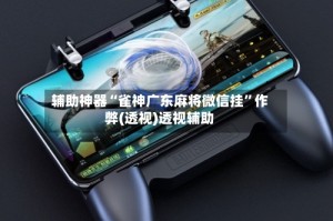辅助神器“雀神广东麻将微信挂”作弊(透视)透视辅助