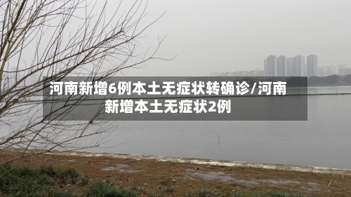 河南新增6例本土无症状转确诊/河南新增本土无症状2例-第3张图片