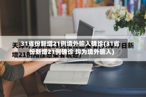 31省份新增21例境外输入确诊(31省份新增21例确诊 均为境外输入)-第2张图片