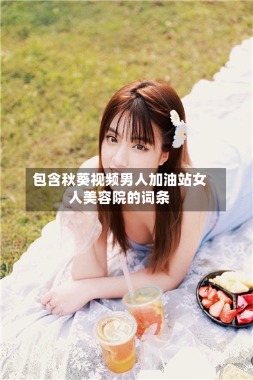 包含秋葵视频男人加油站女人美容院的词条-第2张图片