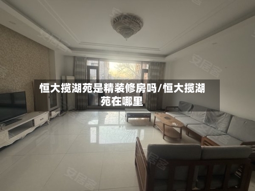 恒大揽湖苑是精装修房吗/恒大揽湖苑在哪里-第2张图片