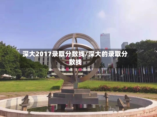 深大2017录取分数线/深大的录取分数线-第3张图片