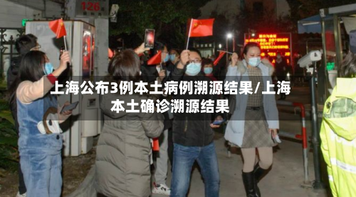 上海公布3例本土病例溯源结果/上海本土确诊溯源结果-第1张图片